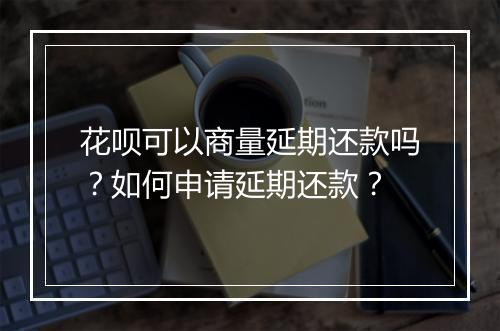 花呗可以商量延期还款吗？如何申请延期还款？