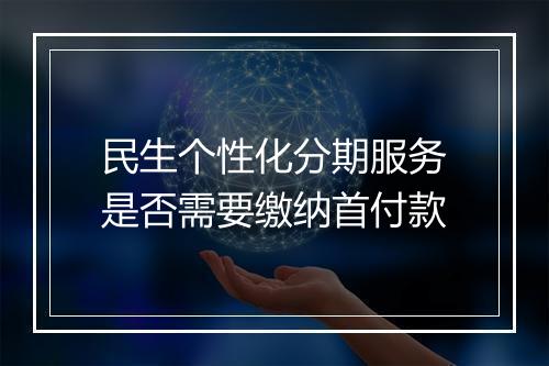 民生个性化分期服务是否需要缴纳首付款