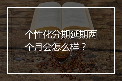 个性化分期延期两个月会怎么样？