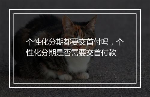 个性化分期都要交首付吗，个性化分期是否需要交首付款