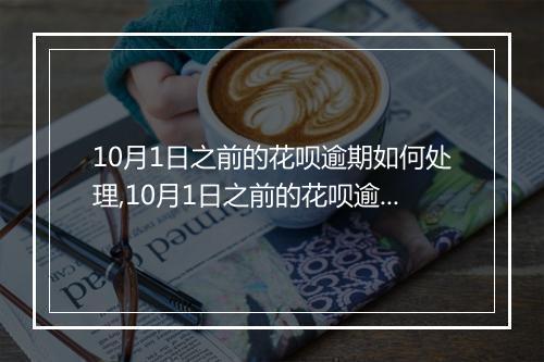 10月1日之前的花呗逾期如何处理,10月1日之前的花呗逾期罚息计算公式