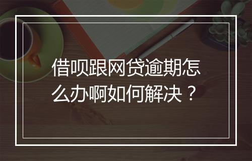 借呗跟网贷逾期怎么办啊如何解决？
