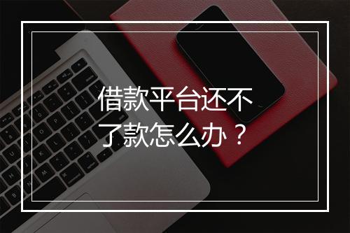 借款平台还不了款怎么办？