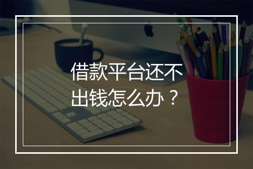 借款平台还不出钱怎么办？