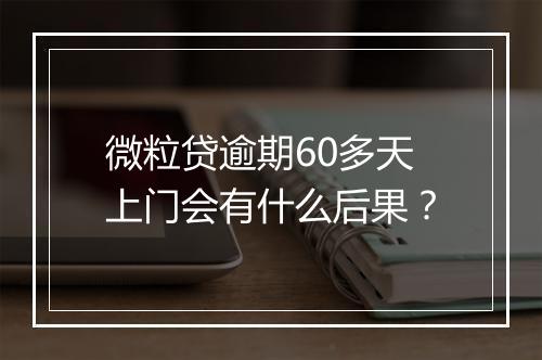 微粒贷逾期60多天上门会有什么后果？