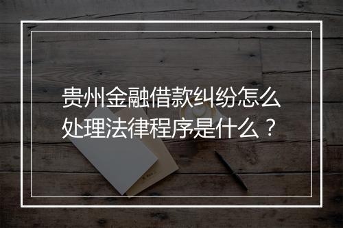 贵州金融借款纠纷怎么处理法律程序是什么？