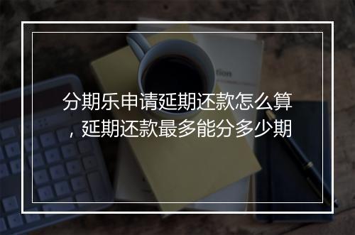 分期乐申请延期还款怎么算，延期还款最多能分多少期