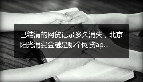 已结清的网贷记录多久消失，北京阳光消费金融是哪个网贷app