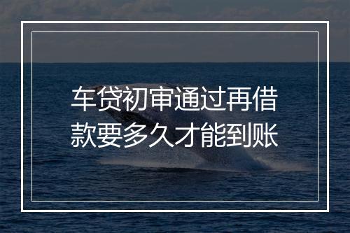 车贷初审通过再借款要多久才能到账