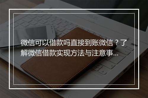 微信可以借款吗直接到账微信？了解微信借款实现方法与注意事项
