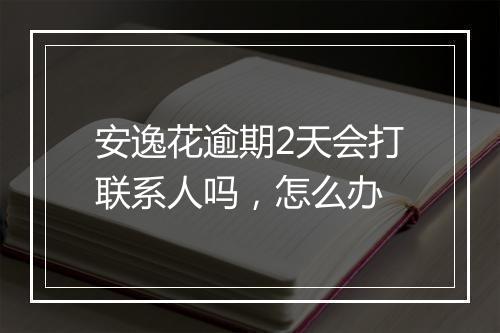 安逸花逾期2天会打联系人吗，怎么办