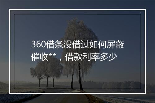 360借条没借过如何屏蔽催收**，借款利率多少