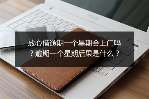 放心借逾期一个星期会上门吗？逾期一个星期后果是什么？