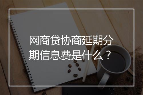 网商贷协商延期分期信息费是什么？