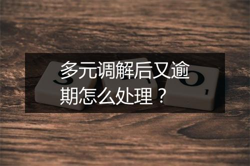 多元调解后又逾期怎么处理？