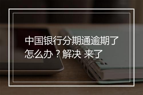 中国银行分期通逾期了怎么办？解决 来了