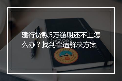 建行贷款5万逾期还不上怎么办？找到合适解决方案