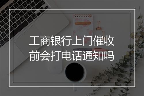 工商银行上门催收前会打电话通知吗