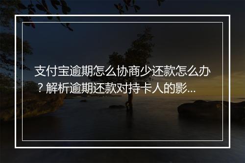 支付宝逾期怎么协商少还款怎么办？解析逾期还款对持卡人的影响