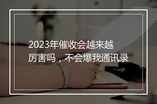 2023年催收会越来越厉害吗，不会爆我通讯录