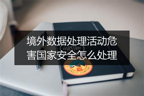 境外数据处理活动危害国家安全怎么处理