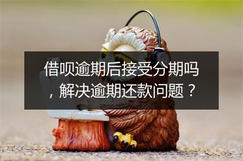 借呗逾期后接受分期吗，解决逾期还款问题？