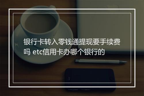 银行卡转入零钱通提现要手续费吗 etc信用卡办哪个银行的