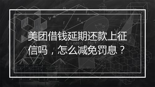 美团借钱延期还款上征信吗，怎么减免罚息？