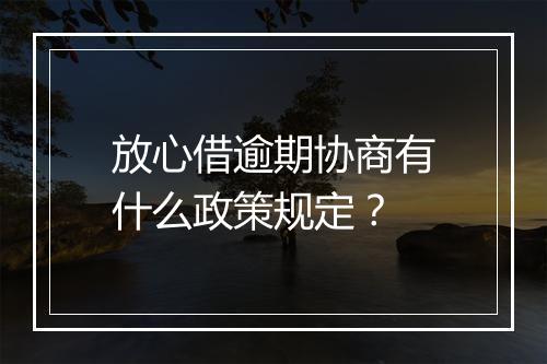 放心借逾期协商有什么政策规定？