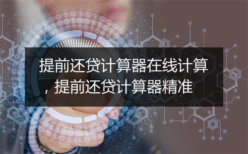 提前还贷计算器在线计算，提前还贷计算器精准