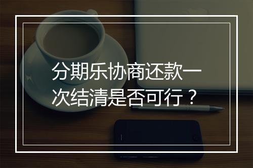 分期乐协商还款一次结清是否可行？