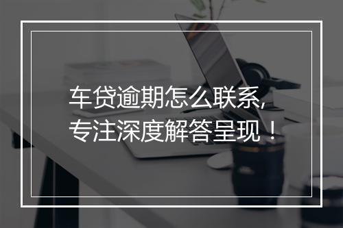 车贷逾期怎么联系,专注深度解答呈现！