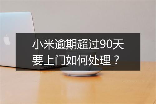 小米逾期超过90天要上门如何处理？