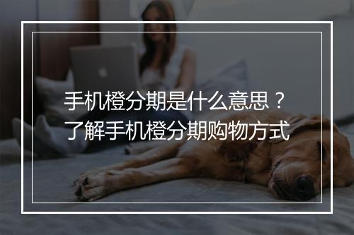 手机橙分期是什么意思？了解手机橙分期购物方式