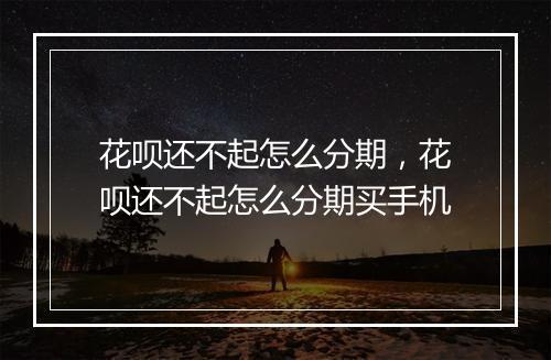花呗还不起怎么分期，花呗还不起怎么分期买手机