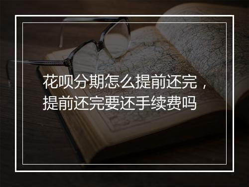 花呗分期怎么提前还完，提前还完要还手续费吗