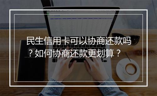 民生信用卡可以协商还款吗？如何协商还款更划算？