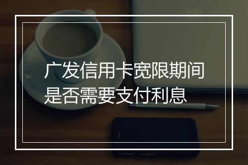 广发信用卡宽限期间是否需要支付利息