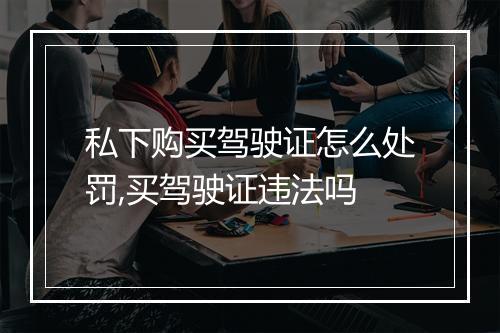 私下购买驾驶证怎么处罚,买驾驶证违法吗