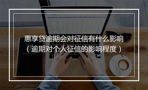 惠享贷逾期会对征信有什么影响（逾期对个人征信的影响程度）