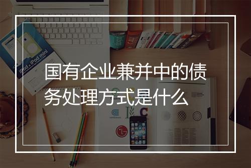 国有企业兼并中的债务处理方式是什么