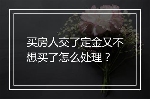 买房人交了定金又不想买了怎么处理？