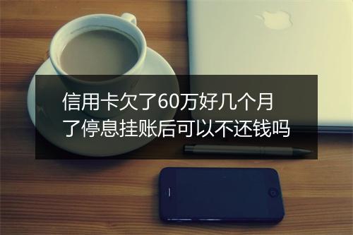 信用卡欠了60万好几个月了停息挂账后可以不还钱吗
