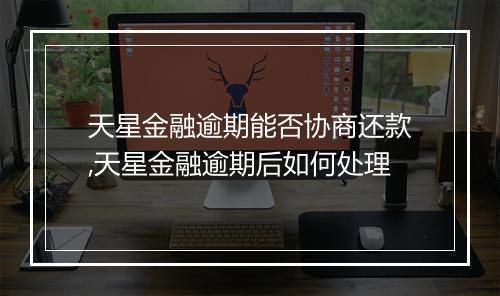 天星金融逾期能否协商还款,天星金融逾期后如何处理