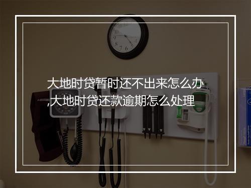 大地时贷暂时还不出来怎么办,大地时贷还款逾期怎么处理