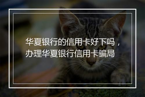 华夏银行的信用卡好下吗，办理华夏银行信用卡骗局