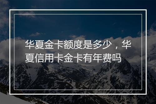 华夏金卡额度是多少，华夏信用卡金卡有年费吗