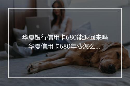 华夏银行信用卡680能退回来吗，华夏信用卡680年费怎么取消