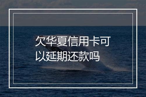 欠华夏信用卡可以延期还款吗