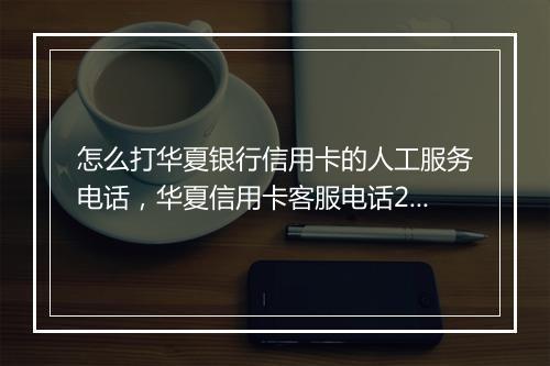 怎么打华夏银行信用卡的人工服务电话，华夏信用卡客服电话24小时人工服务电话是多少